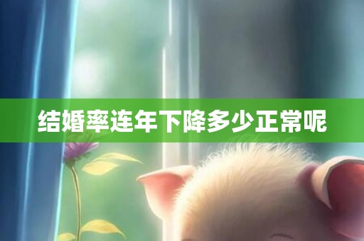 结婚率连年下降多少正常呢