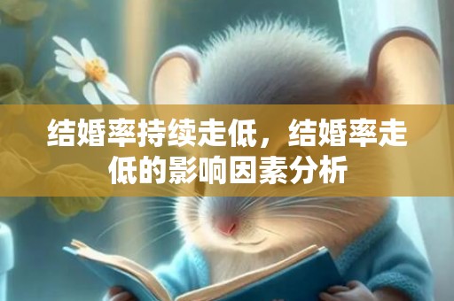 结婚率持续走低，结婚率走低的影响因素分析