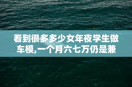 看到很多多少女年夜学生做车模,一个月六七万仍是兼职,此刻赚钱好轻易吗?