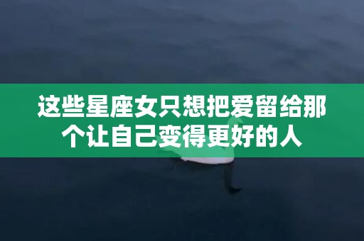 这些星座女只想把爱留给那个让自己变得更好的人