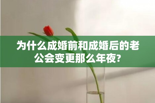 为什么成婚前和成婚后的老公会变更那么年夜?