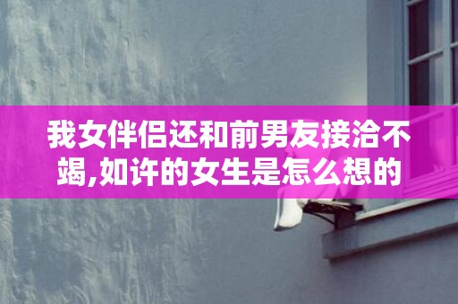 我女伴侣还和前男友接洽不竭,如许的女生是怎么想的?