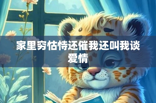 家里穷怙恃还催我还叫我谈爱情