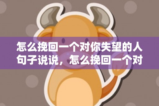 怎么挽回一个对你失望的人句子说说，怎么挽回一个对你扫兴的人