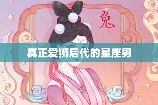 真正爱狮后代的星座男