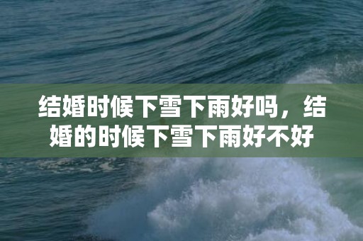 结婚时候下雪下雨好吗，结婚的时候下雪下雨好不好