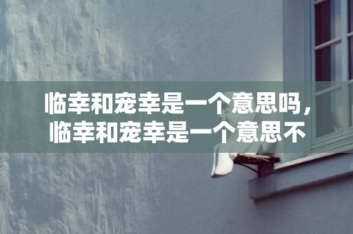 临幸和宠幸是一个意思吗，临幸和宠幸是一个意思不