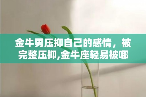 金牛男压抑自己的感情，被完整压抑,金牛座轻易被哪个星座吃逝世?