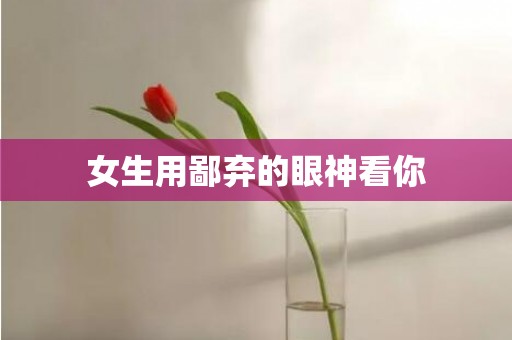 女生用鄙弃的眼神看你