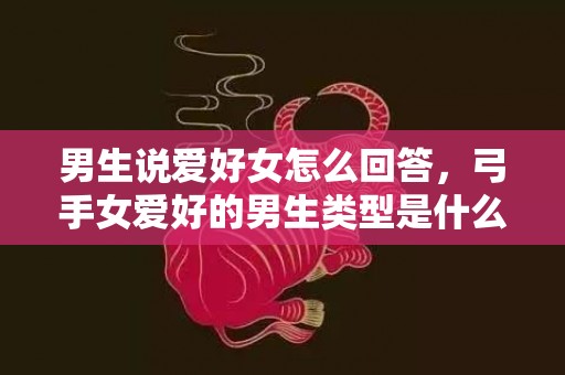 男生说爱好女怎么回答，弓手女爱好的男生类型是什么?