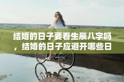 结婚的日子要看生辰八字吗，结婚的日子应避开哪些日子
