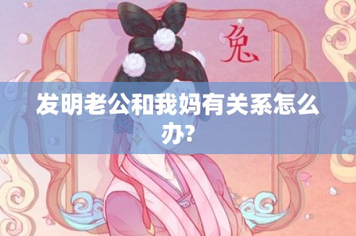 发明老公和我妈有关系怎么办?