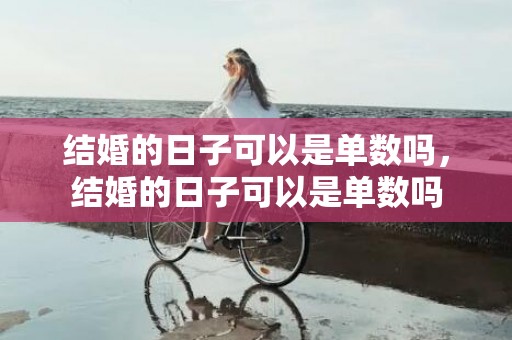结婚的日子可以是单数吗，结婚的日子可以是单数吗