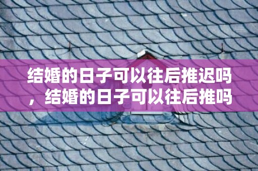 结婚的日子可以往后推迟吗，结婚的日子可以往后推吗