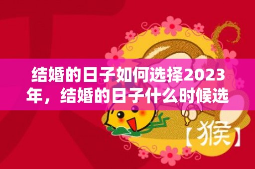 结婚的日子如何选择2023年，结婚的日子什么时候选