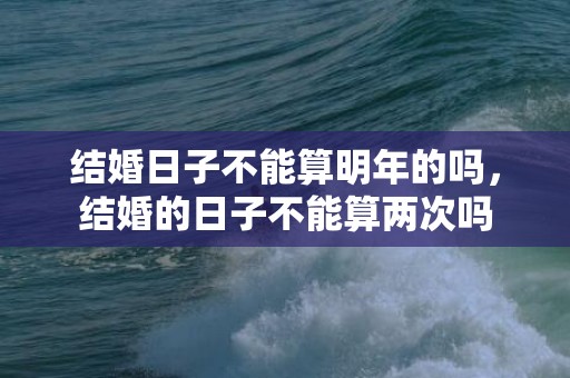结婚日子不能算明年的吗，结婚的日子不能算两次吗