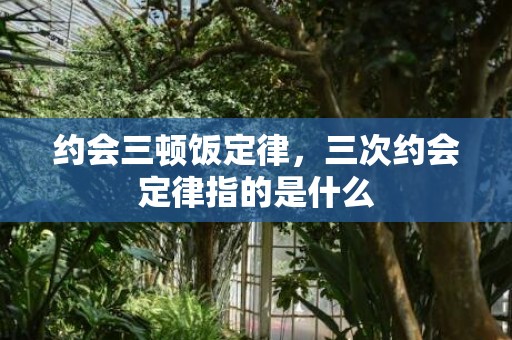 约会三顿饭定律，三次约会定律指的是什么