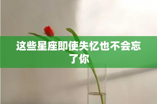 这些星座即使失忆也不会忘了你