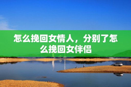 怎么挽回女情人，分别了怎么挽回女伴侣