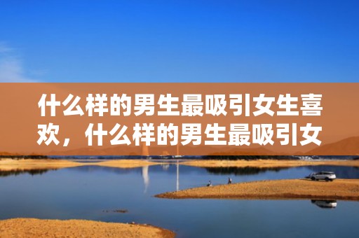 什么样的男生最吸引女生喜欢，什么样的男生最吸引女生?