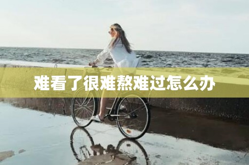 难看了很难熬难过怎么办