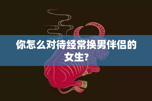 你怎么对待经常换男伴侣的女生?