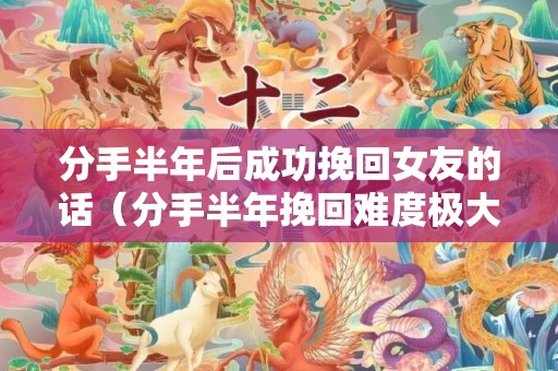 分手半年后成功挽回女友的话（分手半年挽回难度极大）