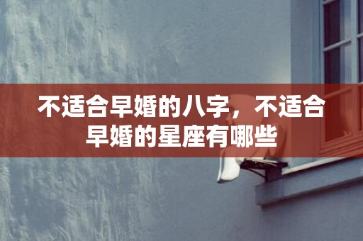 不适合早婚的八字，不适合早婚的星座有哪些