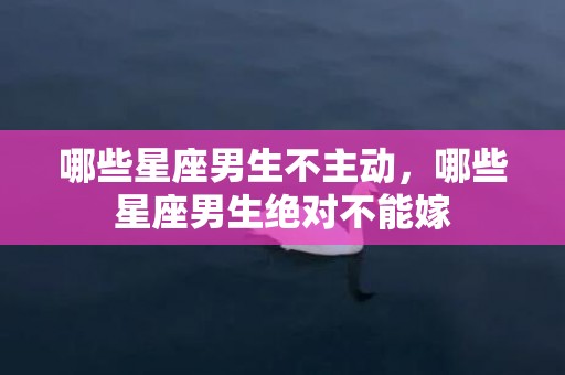 哪些星座男生不主动，哪些星座男生绝对不能嫁