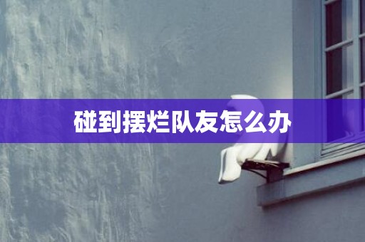 碰到摆烂队友怎么办