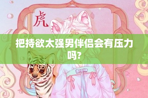 把持欲太强男伴侣会有压力吗?