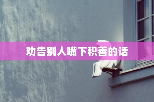 劝告别人嘴下积善的话