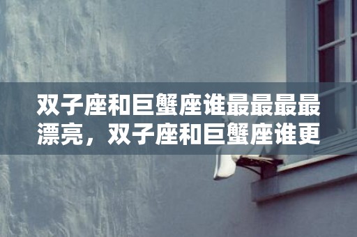双子座和巨蟹座谁最最最最漂亮，双子座和巨蟹座谁更适合当男朋友