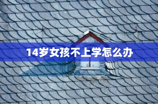 14岁女孩不上学怎么办