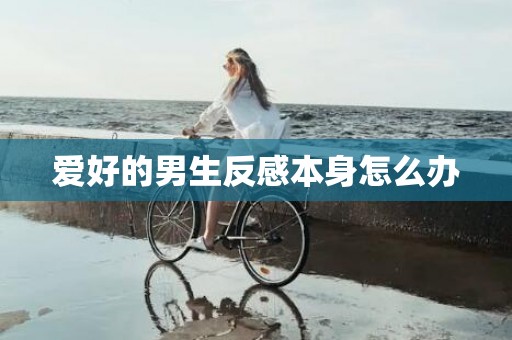 爱好的男生反感本身怎么办