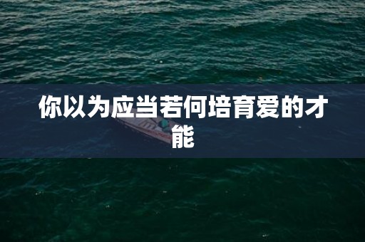 你以为应当若何培育爱的才能