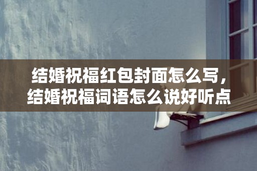 结婚祝福红包封面怎么写，结婚祝福词语怎么说好听点的话