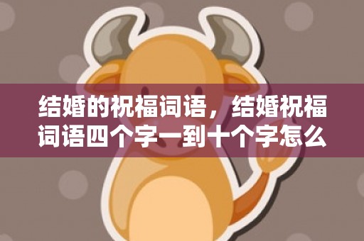 结婚的祝福词语，结婚祝福词语四个字一到十个字怎么说的