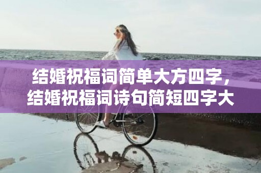 结婚祝福词简单大方四字，结婚祝福词诗句简短四字大全