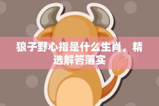狼子野心指是什么生肖，精选解答落实