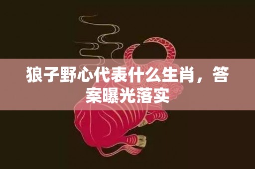 狼子野心代表什么生肖，答案曝光落实