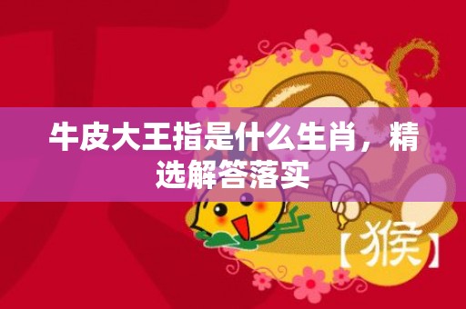 牛皮大王指是什么生肖，精选解答落实