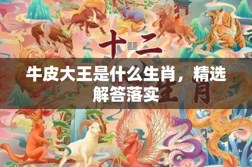 牛皮大王是什么生肖，精选解答落实
