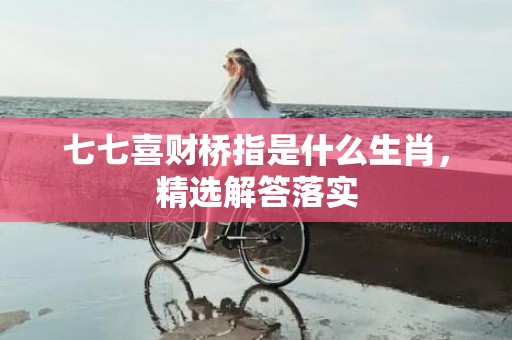 七七喜财桥指是什么生肖，精选解答落实