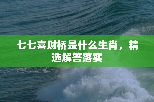 七七喜财桥是什么生肖，精选解答落实