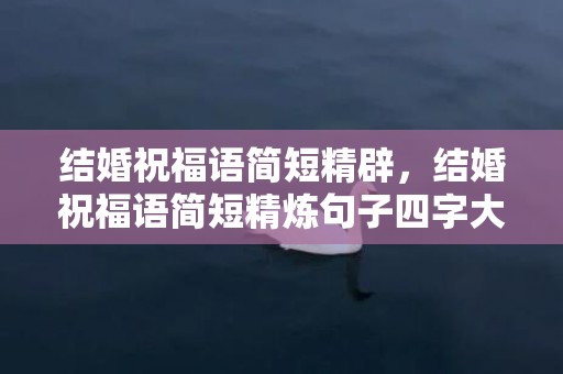 结婚祝福语简短精辟，结婚祝福语简短精炼句子四字大全