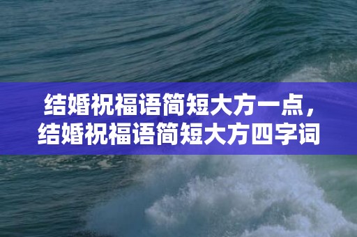 结婚祝福语简短大方一点，结婚祝福语简短大方四字词语怎么说