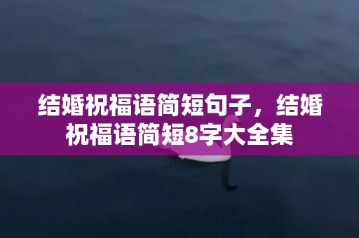 结婚祝福语简短句子，结婚祝福语简短8字大全集