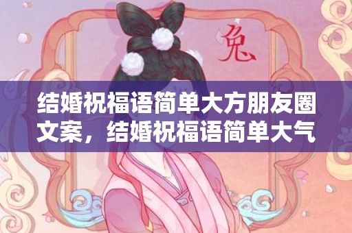 结婚祝福语简单大方朋友圈文案，结婚祝福语简单大气父亲的祝福语怎么说呢