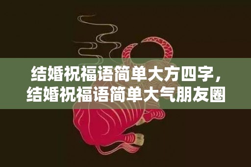 结婚祝福语简单大方四字，结婚祝福语简单大气朋友圈怎么写好看